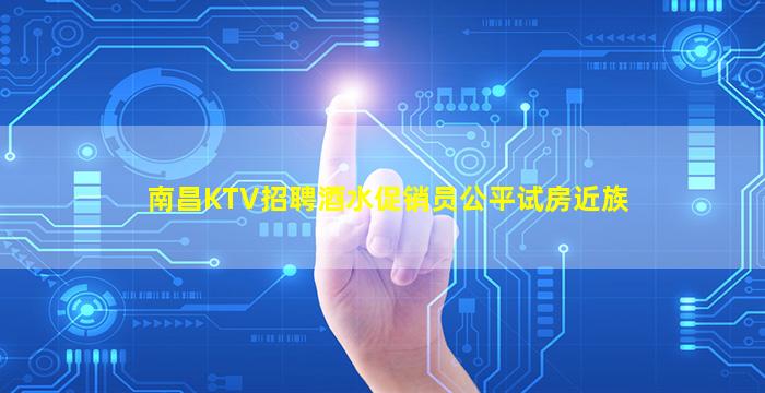 南昌KTV招聘酒水促销员公平试房近族